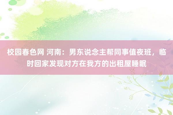 校园春色网 河南：男东说念主帮同事值夜班，临时回家发现对方在我方的出租屋睡眠