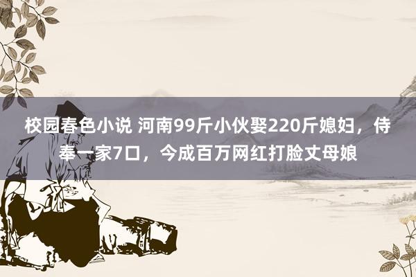 校园春色小说 河南99斤小伙娶220斤媳妇，侍奉一家7口，今成百万网红打脸丈母娘