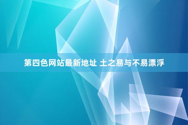 第四色网站最新地址 土之易与不易漂浮