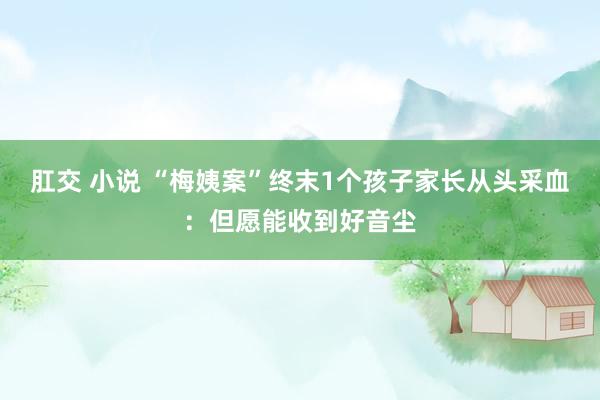 肛交 小说 “梅姨案”终末1个孩子家长从头采血：但愿能收到好音尘