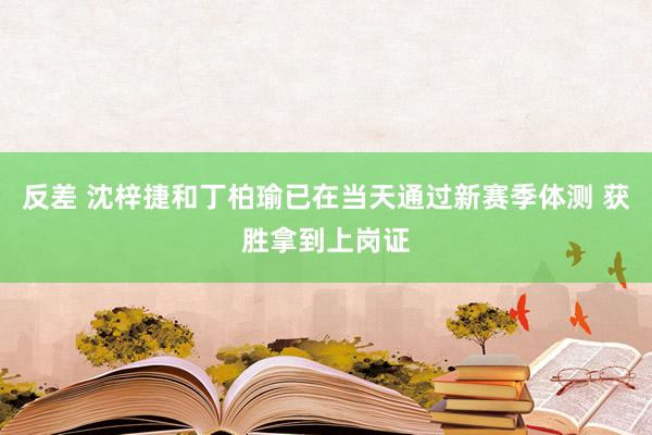 反差 沈梓捷和丁柏瑜已在当天通过新赛季体测 获胜拿到上岗证