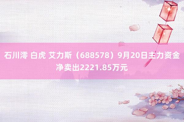 石川澪 白虎 艾力斯（688578）9月20日主力资金净卖出2221.85万元