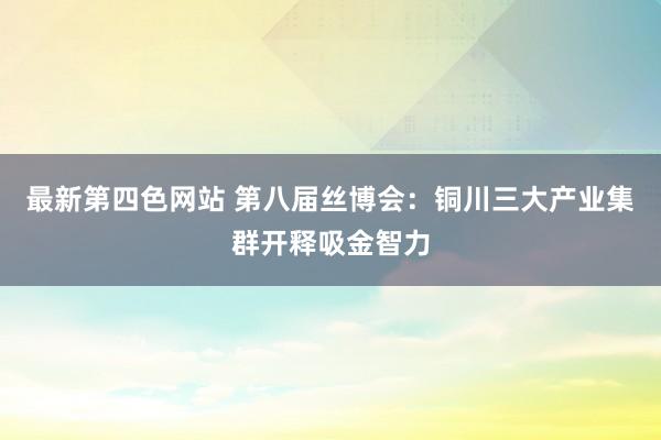 最新第四色网站 第八届丝博会：铜川三大产业集群开释吸金智力