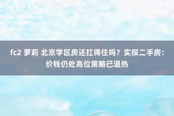 fc2 萝莉 北京学区房还扛得住吗？实探二手房：价钱仍处高位策略已退热