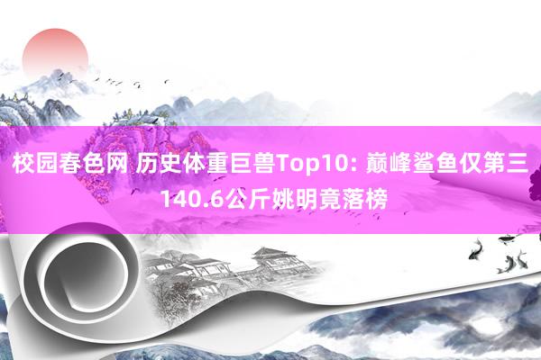 校园春色网 历史体重巨兽Top10: 巅峰鲨鱼仅第三 140.6公斤姚明竟落榜