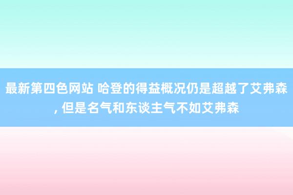 最新第四色网站 哈登的得益概况仍是超越了艾弗森， 但是名气和东谈主气不如艾弗森