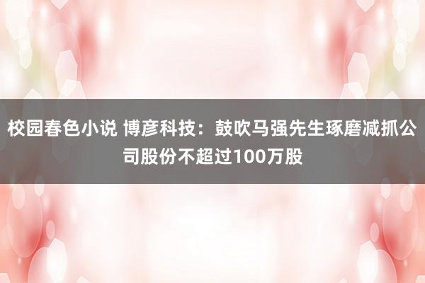 校园春色小说 博彦科技：鼓吹马强先生琢磨减抓公司股份不超过100万股