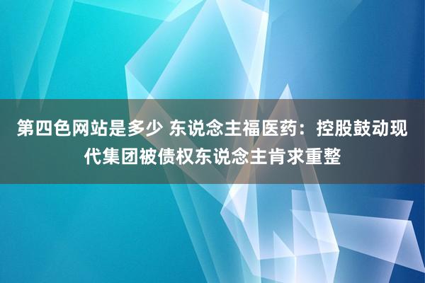 第四色网站是多少 东说念主福医药：控股鼓动现代集团被债权东说念主肯求重整