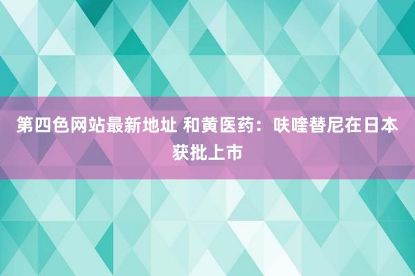 第四色网站最新地址 和黄医药：呋喹替尼在日本获批上市