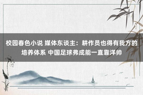 校园春色小说 媒体东谈主：耕作员也得有我方的培养体系 中国足球弗成能一直靠洋帅