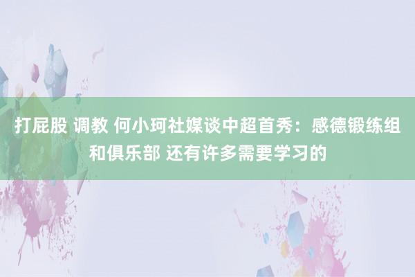 打屁股 调教 何小珂社媒谈中超首秀：感德锻练组和俱乐部 还有许多需要学习的