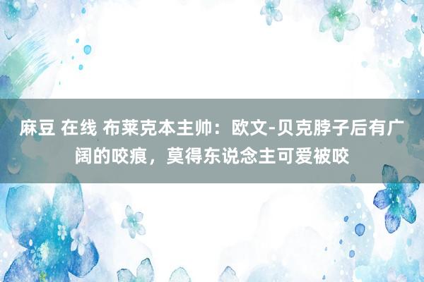 麻豆 在线 布莱克本主帅：欧文-贝克脖子后有广阔的咬痕，莫得东说念主可爱被咬