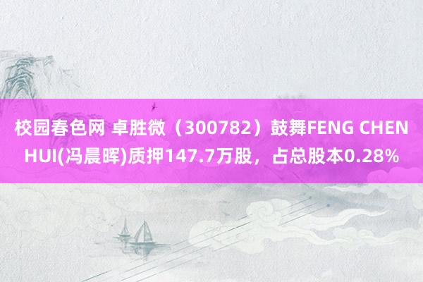 校园春色网 卓胜微（300782）鼓舞FENG CHENHUI(冯晨晖)质押147.7万股，占总股本0.28%