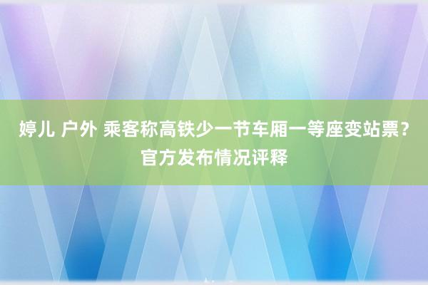 婷儿 户外 乘客称高铁少一节车厢一等座变站票？官方发布情况评释