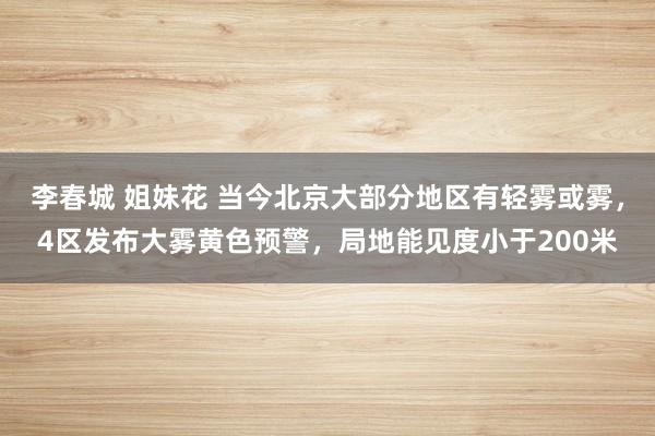 李春城 姐妹花 当今北京大部分地区有轻雾或雾，4区发布大雾黄色预警，局地能见度小于200米