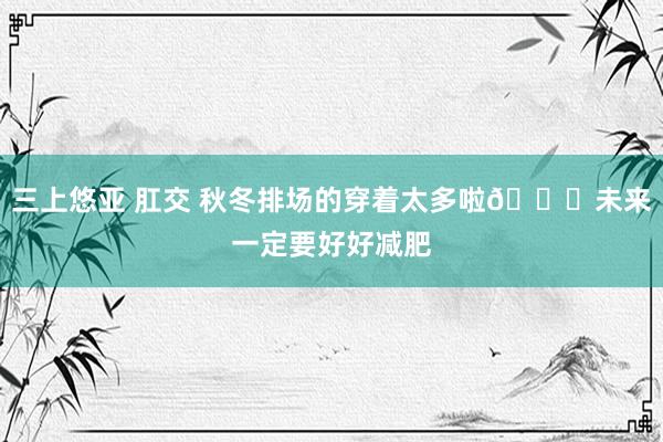 三上悠亚 肛交 秋冬排场的穿着太多啦🍂未来一定要好好减肥