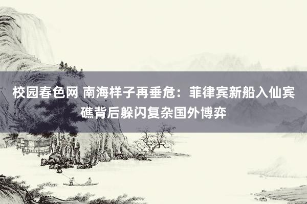 校园春色网 南海样子再垂危：菲律宾新船入仙宾礁背后躲闪复杂国外博弈