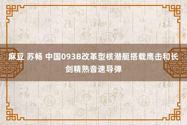 麻豆 苏畅 中国093B改革型核潜艇搭载鹰击和长剑精熟音速导弹