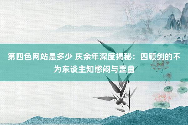 第四色网站是多少 庆余年深度揭秘：四顾剑的不为东谈主知憋闷与歪曲