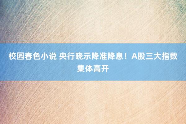 校园春色小说 央行晓示降准降息！A股三大指数集体高开