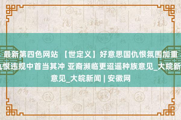 最新第四色网站 【世定义】好意思国仇恨氛围加重：非裔在仇恨违规中首当其冲 亚裔濒临更迢遥种族意见_大皖新闻 | 安徽网