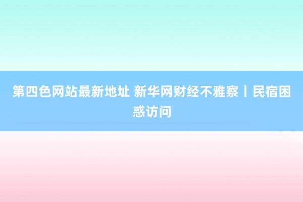 第四色网站最新地址 新华网财经不雅察丨民宿困惑访问