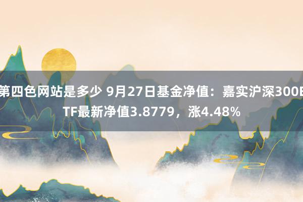 第四色网站是多少 9月27日基金净值：嘉实沪深300ETF最新净值3.8779，涨4.48%