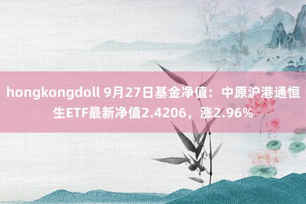 hongkongdoll 9月27日基金净值：中原沪港通恒生ETF最新净值2.4206，涨2.96%