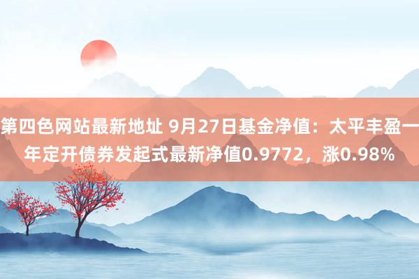 第四色网站最新地址 9月27日基金净值：太平丰盈一年定开债券发起式最新净值0.9772，涨0.98%