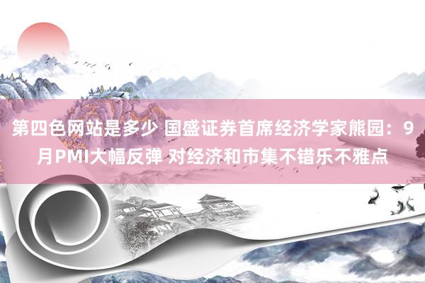 第四色网站是多少 国盛证券首席经济学家熊园：9月PMI大幅反弹 对经济和市集不错乐不雅点