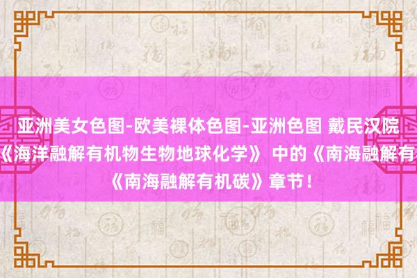 亚洲美女色图-欧美裸体色图-亚洲色图 戴民汉院士领衔编写《海洋融解有机物生物地球化学》 中的《南海融解有机碳》章节！