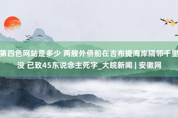 第四色网站是多少 两艘外侨船在吉布提海岸隔邻千里没 已致45东说念主死字_大皖新闻 | 安徽网