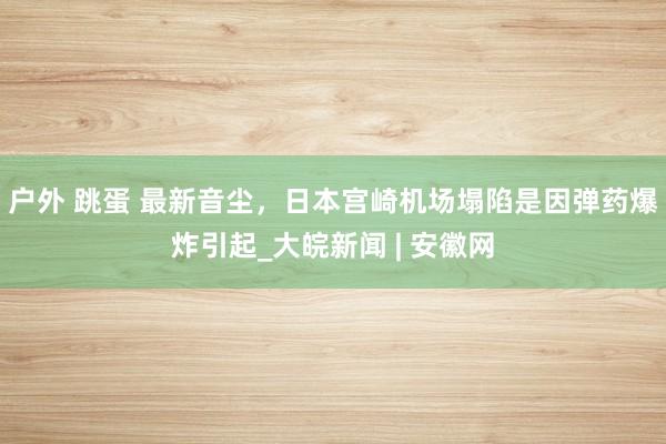 户外 跳蛋 最新音尘，日本宫崎机场塌陷是因弹药爆炸引起_大皖新闻 | 安徽网