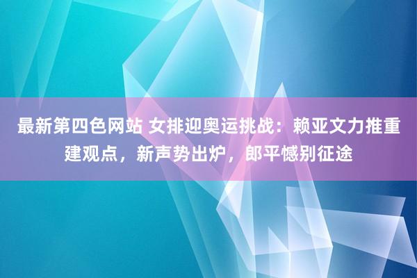 最新第四色网站 女排迎奥运挑战：赖亚文力推重建观点，新声势出炉，郎平憾别征途