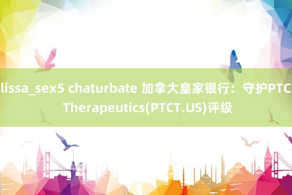 lissa_sex5 chaturbate 加拿大皇家银行：守护PTC Therapeutics(PTCT.US)评级