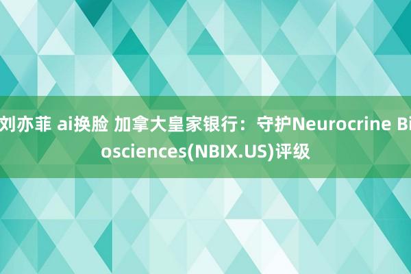 刘亦菲 ai换脸 加拿大皇家银行：守护Neurocrine Biosciences(NBIX.US)评级