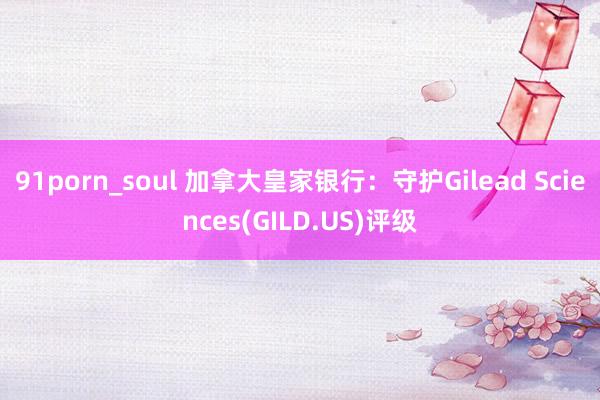 91porn_soul 加拿大皇家银行：守护Gilead Sciences(GILD.US)评级