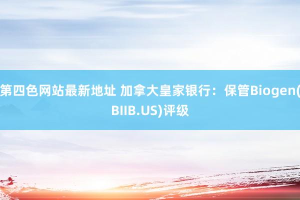 第四色网站最新地址 加拿大皇家银行：保管Biogen(BIIB.US)评级