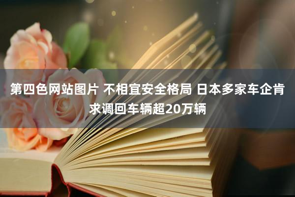 第四色网站图片 不相宜安全格局 日本多家车企肯求调回车辆超20万辆