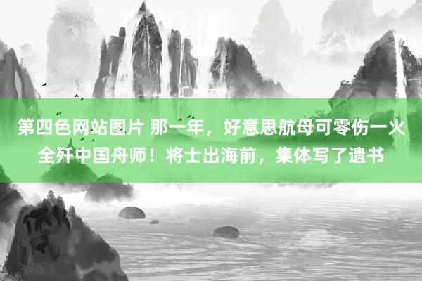 第四色网站图片 那一年，好意思航母可零伤一火全歼中国舟师！将士出海前，集体写了遗书