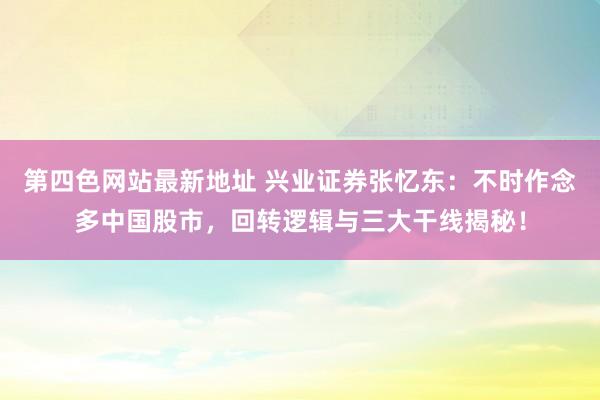 第四色网站最新地址 兴业证券张忆东：不时作念多中国股市，回转逻辑与三大干线揭秘！