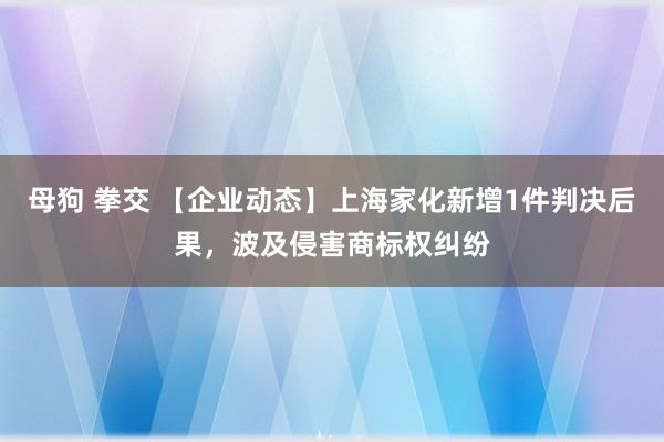 母狗 拳交 【企业动态】上海家化新增1件判决后果，波及侵害商标权纠纷