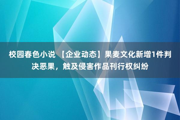 校园春色小说 【企业动态】果麦文化新增1件判决恶果，触及侵害作品刊行权纠纷