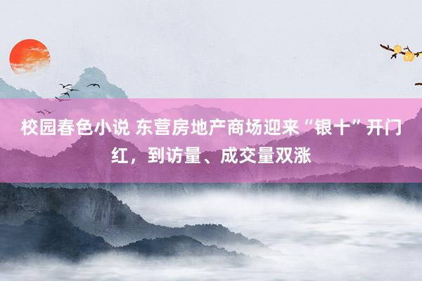 校园春色小说 东营房地产商场迎来“银十”开门红，到访量、成交量双涨