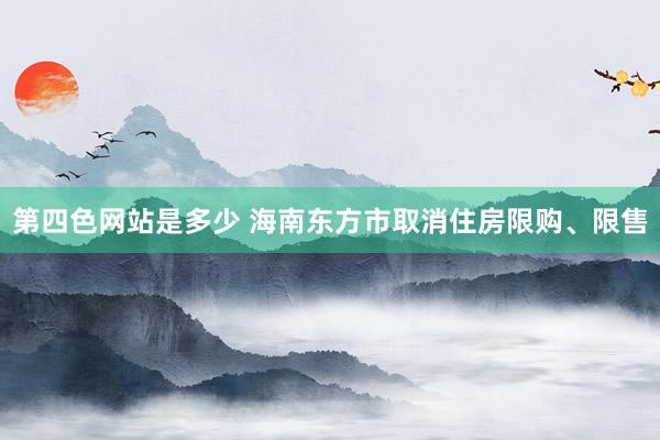 第四色网站是多少 海南东方市取消住房限购、限售