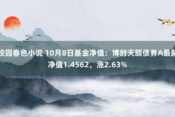 校园春色小说 10月8日基金净值：博时天颐债券A最新净值1.4562，涨2.63%