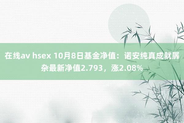 在线av hsex 10月8日基金净值：诺安纯真成就羼杂最新净值2.793，涨2.08%