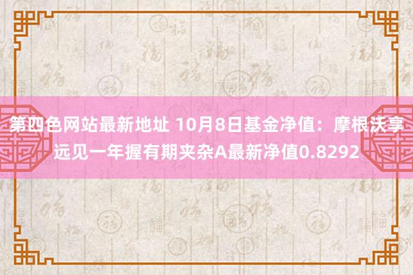 第四色网站最新地址 10月8日基金净值：摩根沃享远见一年握有期夹杂A最新净值0.8292