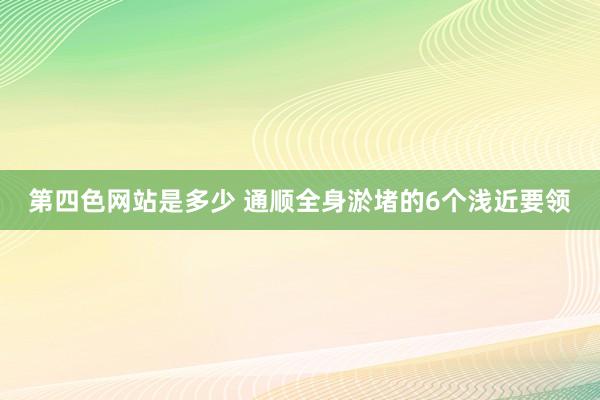 第四色网站是多少 通顺全身淤堵的6个浅近要领