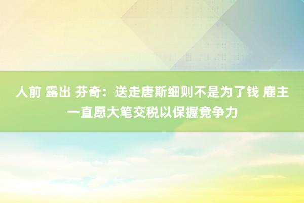 人前 露出 芬奇：送走唐斯细则不是为了钱 雇主一直愿大笔交税以保握竞争力